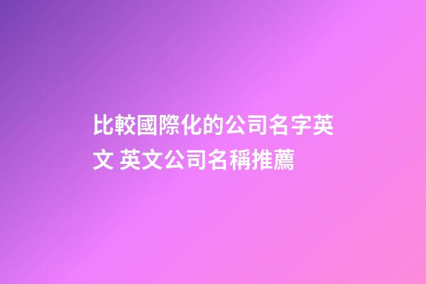 比較國際化的公司名字英文 英文公司名稱推薦-第1張-公司起名-玄機派